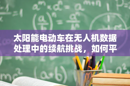 太阳能电动车在无人机数据处理中的续航挑战，如何平衡能量与数据处理效率？