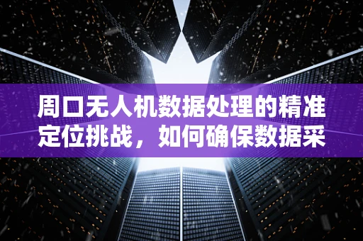 周口无人机数据处理的精准定位挑战，如何确保数据采集的全面性与时效性？