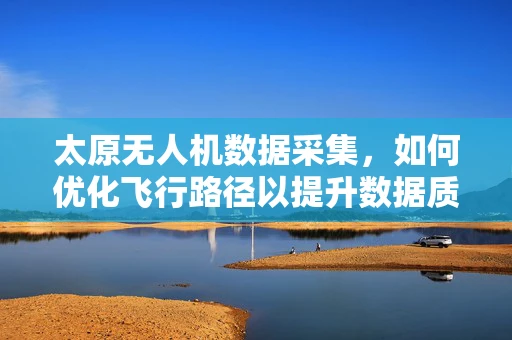 太原无人机数据采集，如何优化飞行路径以提升数据质量？