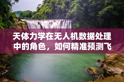 天体力学在无人机数据处理中的角色，如何精准预测飞行轨迹？