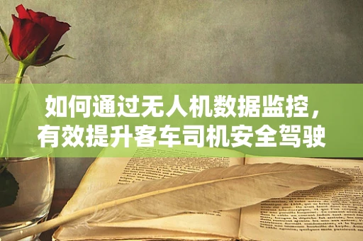 如何通过无人机数据监控，有效提升客车司机安全驾驶行为？