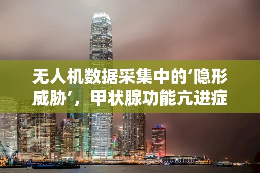 无人机数据采集中的‘隐形威胁’，甲状腺功能亢进症对数据处理精度的潜在影响？