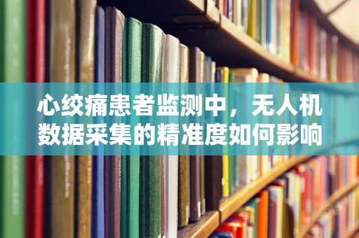 心绞痛患者监测中，无人机数据采集的精准度如何影响诊断准确性？