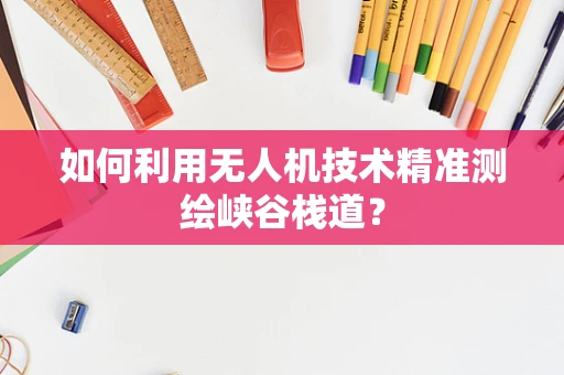 如何利用无人机技术精准测绘峡谷栈道？