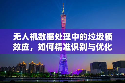 无人机数据处理中的垃圾桶效应，如何精准识别与优化？