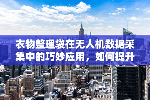 衣物整理袋在无人机数据采集中的巧妙应用，如何提升数据整理效率？