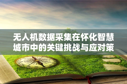无人机数据采集在怀化智慧城市中的关键挑战与应对策略