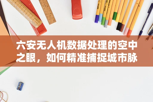 六安无人机数据处理的空中之眼，如何精准捕捉城市脉动？