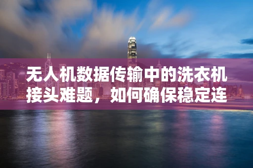 无人机数据传输中的洗衣机接头难题，如何确保稳定连接？