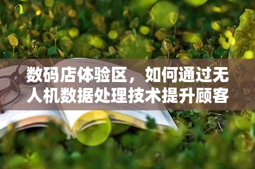 数码店体验区，如何通过无人机数据处理技术提升顾客互动体验？