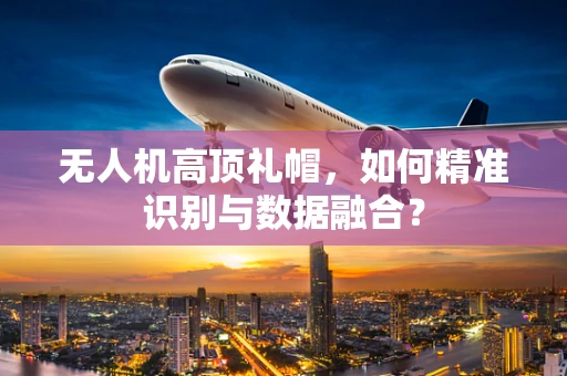 无人机高顶礼帽，如何精准识别与数据融合？