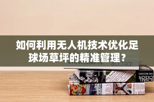 如何利用无人机技术优化足球场草坪的精准管理？