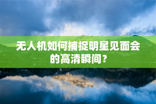 无人机如何捕捉明星见面会的高清瞬间？