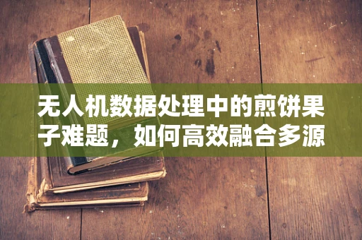无人机数据处理中的煎饼果子难题，如何高效融合多源数据？