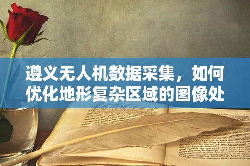遵义无人机数据采集，如何优化地形复杂区域的图像处理？