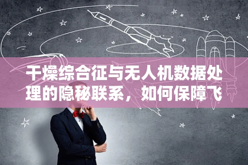 干燥综合征与无人机数据处理的隐秘联系，如何保障飞行安全？