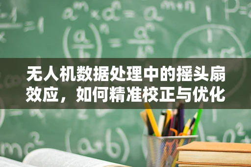 无人机数据处理中的摇头扇效应，如何精准校正与优化？