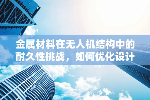金属材料在无人机结构中的耐久性挑战，如何优化设计以应对？