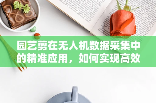 园艺剪在无人机数据采集中的精准应用，如何实现高效修剪指导？