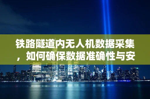 铁路隧道内无人机数据采集，如何确保数据准确性与安全性？