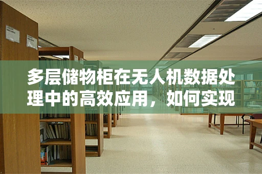 多层储物柜在无人机数据处理中的高效应用，如何实现精准定位与安全存储？