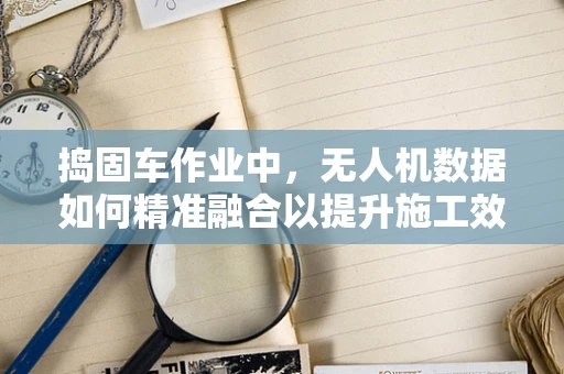 捣固车作业中，无人机数据如何精准融合以提升施工效率？