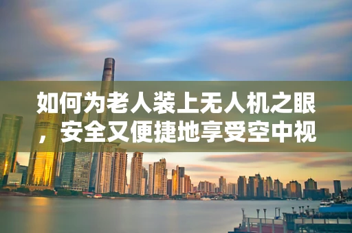 如何为老人装上无人机之眼，安全又便捷地享受空中视角？