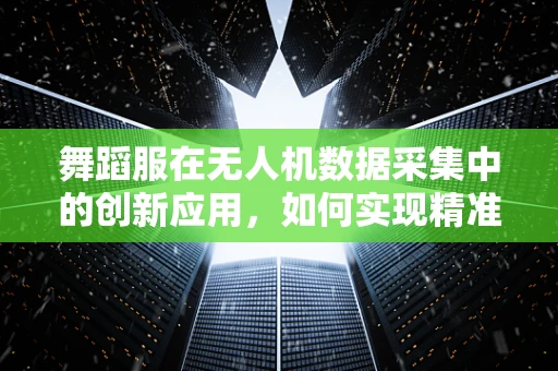 舞蹈服在无人机数据采集中的创新应用，如何实现精准捕捉与传输？