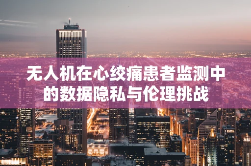 无人机在心绞痛患者监测中的数据隐私与伦理挑战