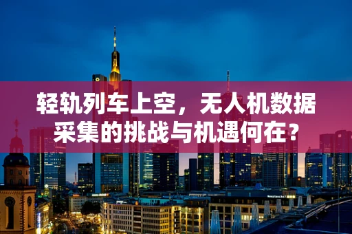 轻轨列车上空，无人机数据采集的挑战与机遇何在？