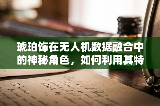 琥珀饰在无人机数据融合中的神秘角色，如何利用其特性优化图像处理？