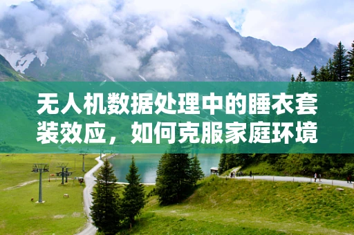 无人机数据处理中的睡衣套装效应，如何克服家庭环境下的数据收集挑战？