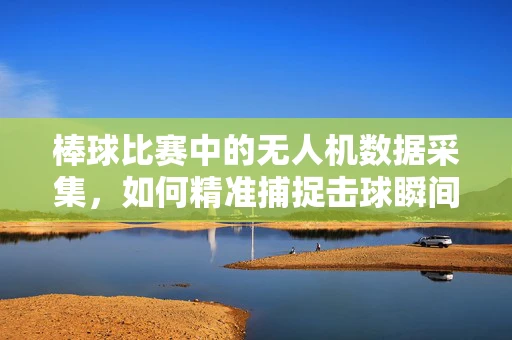 棒球比赛中的无人机数据采集，如何精准捕捉击球瞬间？