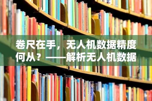 卷尺在手，无人机数据精度何从？——解析无人机数据校准的‘微妙’作用