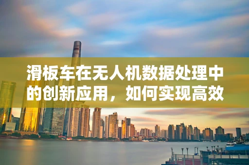 滑板车在无人机数据处理中的创新应用，如何实现高效数据传输？