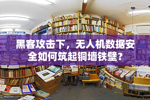 黑客攻击下，无人机数据安全如何筑起铜墙铁壁？