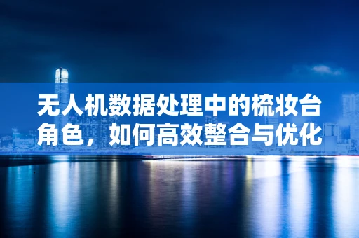 无人机数据处理中的梳妆台角色，如何高效整合与优化飞行数据？
