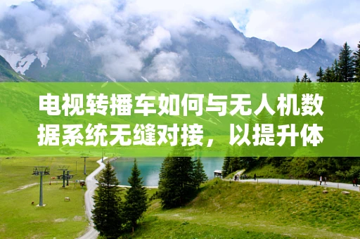 电视转播车如何与无人机数据系统无缝对接，以提升体育赛事转播的即时性与画质？