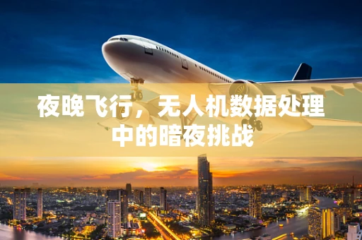 夜晚飞行，无人机数据处理中的暗夜挑战