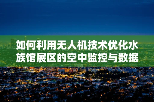 如何利用无人机技术优化水族馆展区的空中监控与数据收集？