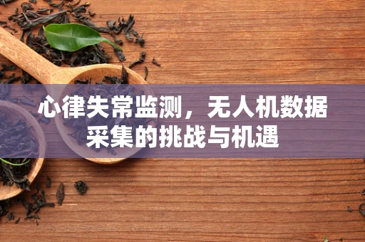 心律失常监测，无人机数据采集的挑战与机遇