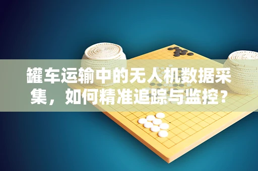 罐车运输中的无人机数据采集，如何精准追踪与监控？