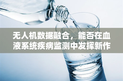 无人机数据融合，能否在血液系统疾病监测中发挥新作用？