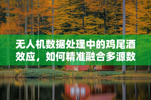 无人机数据处理中的鸡尾酒效应，如何精准融合多源数据？