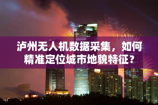 泸州无人机数据采集，如何精准定位城市地貌特征？