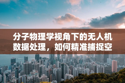 分子物理学视角下的无人机数据处理，如何精准捕捉空气动力学信息？