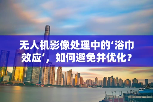无人机影像处理中的‘浴巾效应’，如何避免并优化？