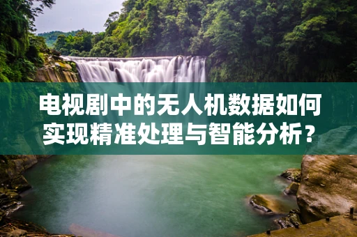 电视剧中的无人机数据如何实现精准处理与智能分析？