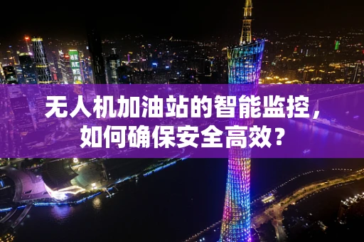 无人机加油站的智能监控，如何确保安全高效？