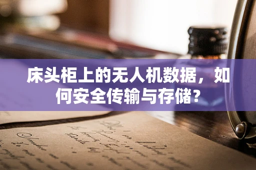 床头柜上的无人机数据，如何安全传输与存储？